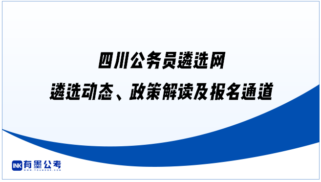 四川公务员遴选网：遴选动态、政策解读及报名通道