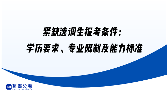 紧缺选调生报考条件：学历要求、专业限制及能力标准