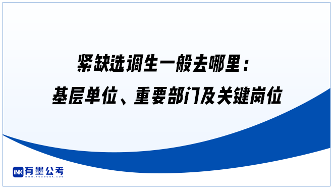 紧缺选调生一般去哪里：基层单位、重要部门及关键岗位