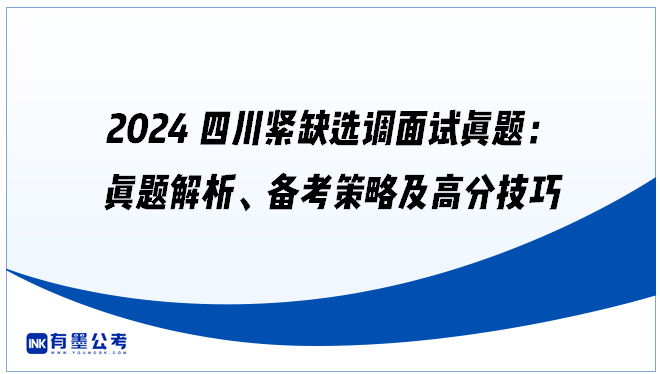 2024四川紧缺选调面试真题：真题解析、备考策略及高分技巧