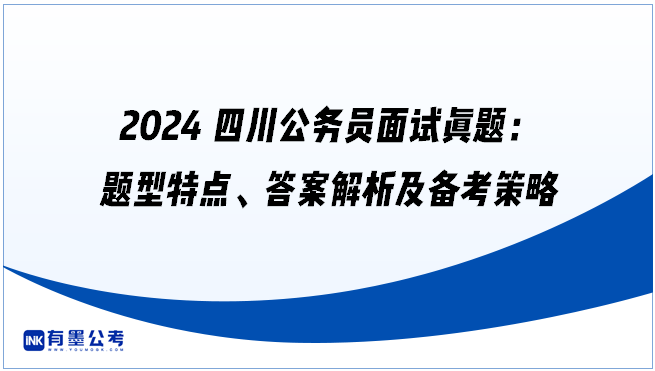 2024四川公务员面试真题：题型特点、答案解析及备考策略