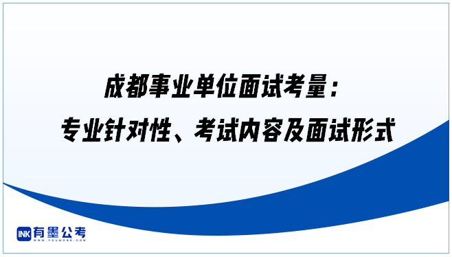 成都事业单位面试考量：专业针对性、考试内容及面试形式