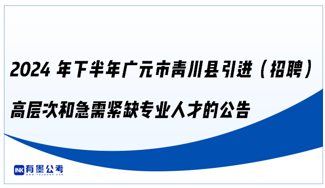 2024年下半年广元市青川县引进（招聘）高层次和急需紧缺专业人才的公告