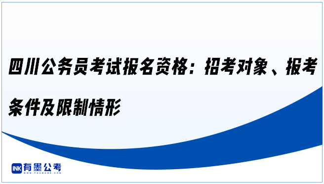 ‌四川公务员考试报名资格：招考对象、报考条件及限制情形