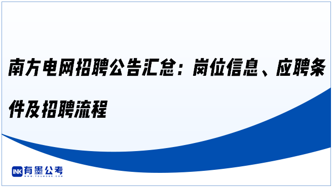 ‌南方电网招聘公告汇总：岗位信息、应聘条件及招聘流程